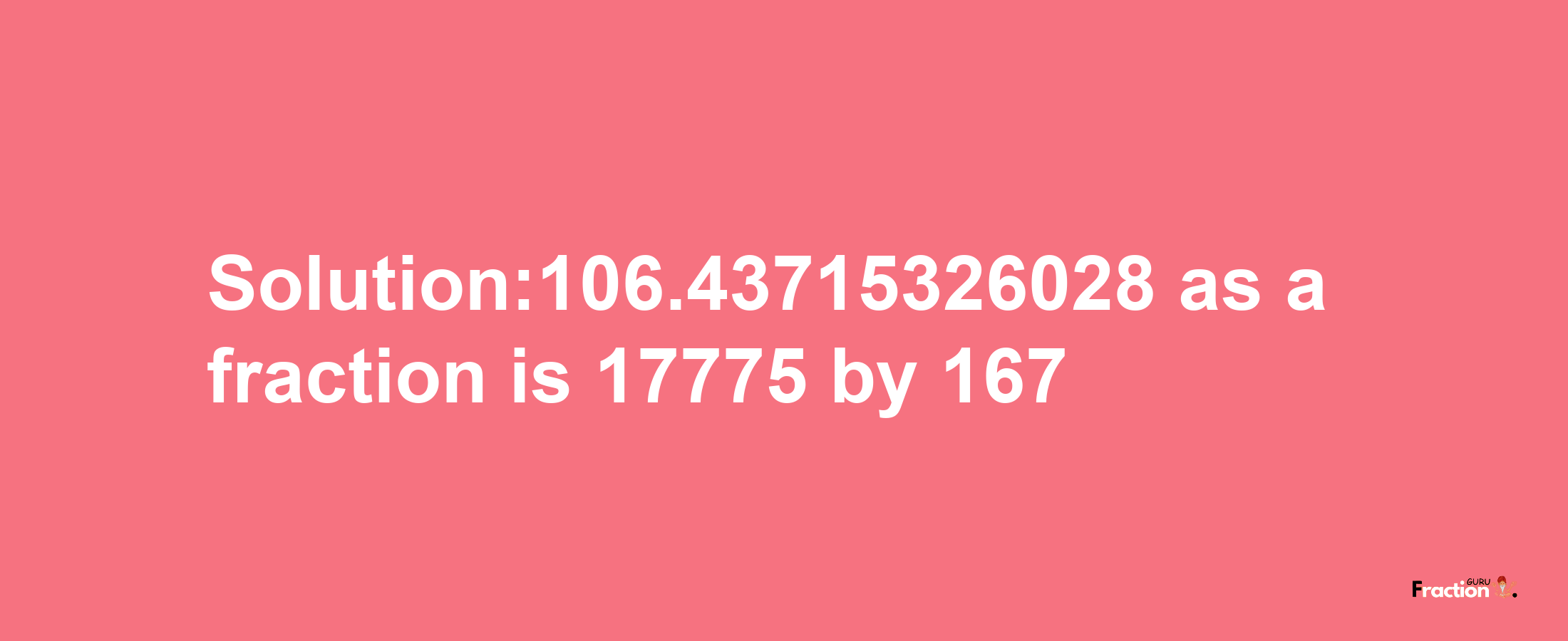 Solution:106.43715326028 as a fraction is 17775/167