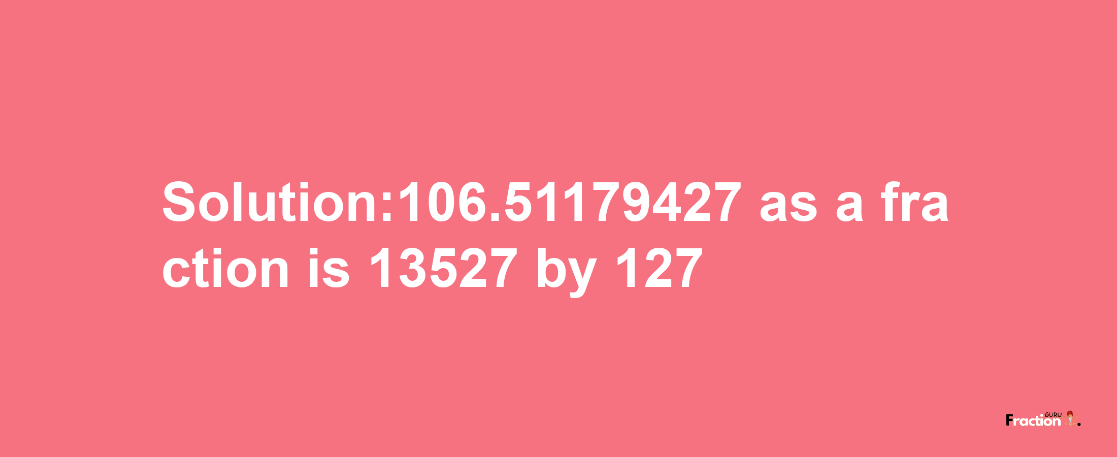 Solution:106.51179427 as a fraction is 13527/127