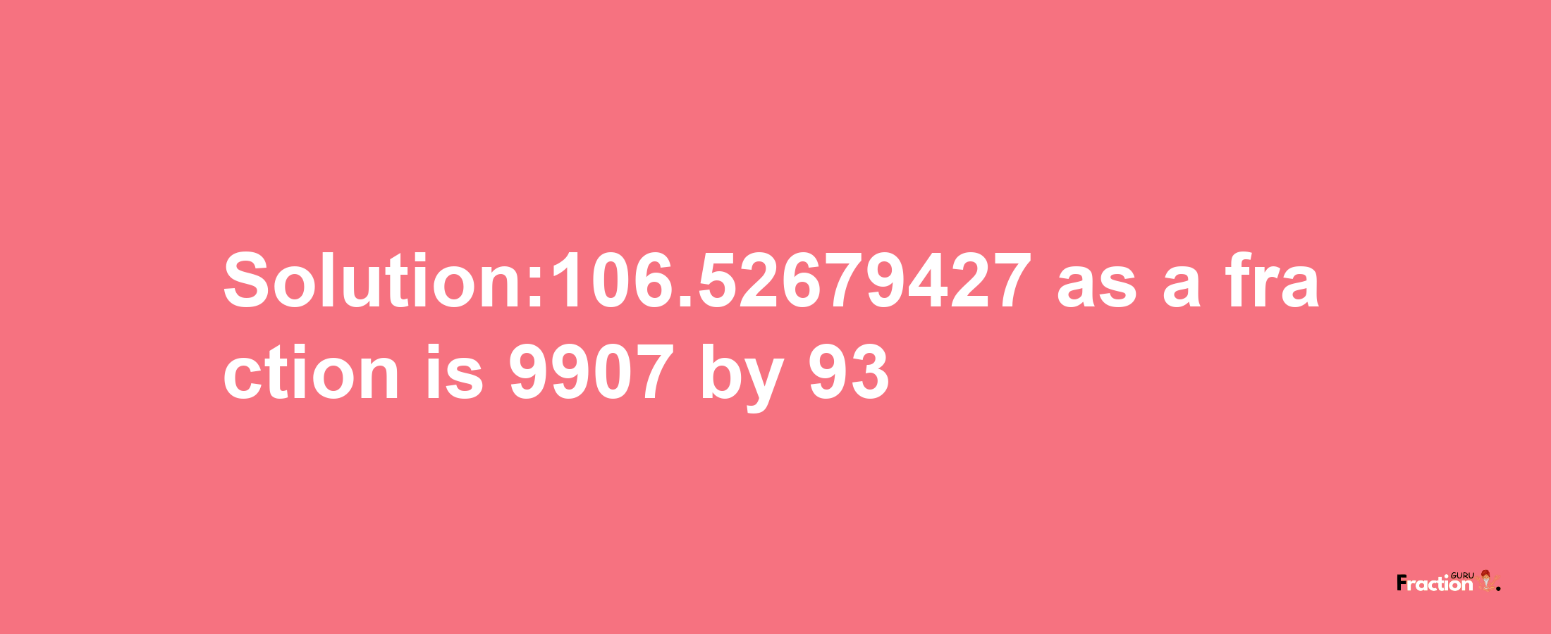 Solution:106.52679427 as a fraction is 9907/93