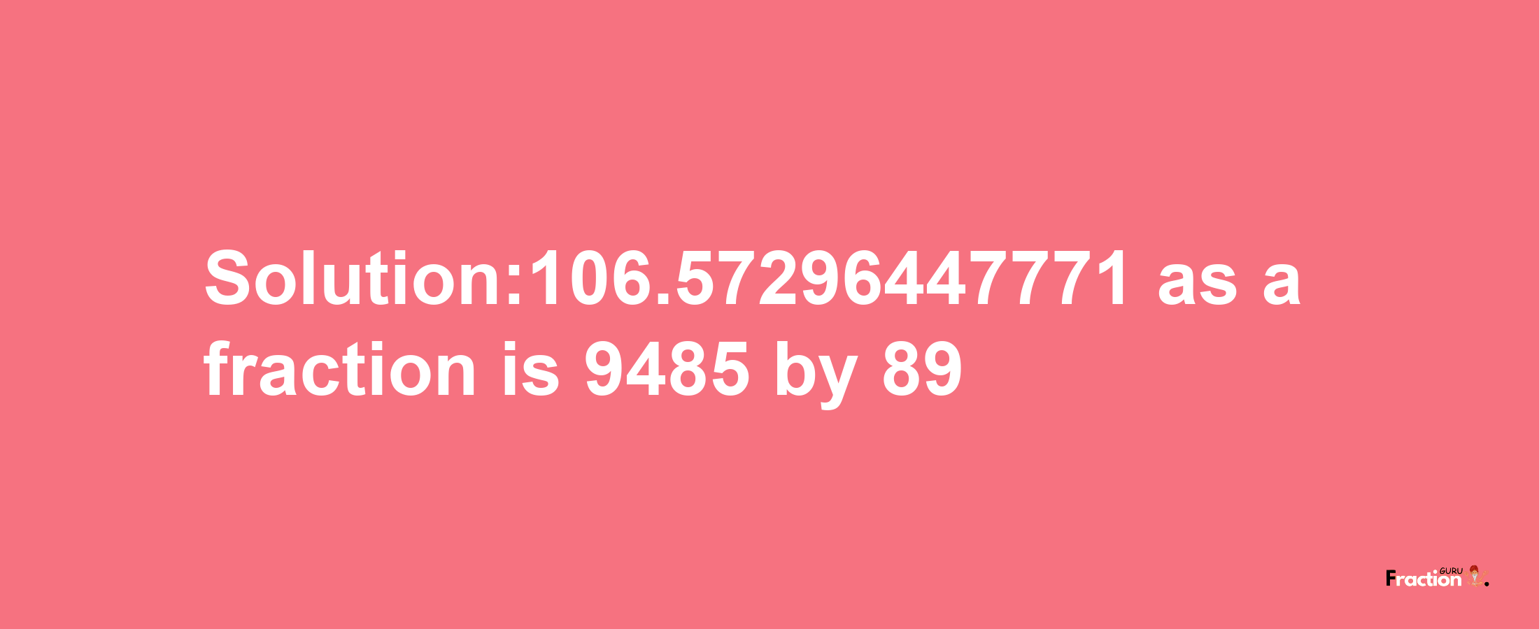 Solution:106.57296447771 as a fraction is 9485/89