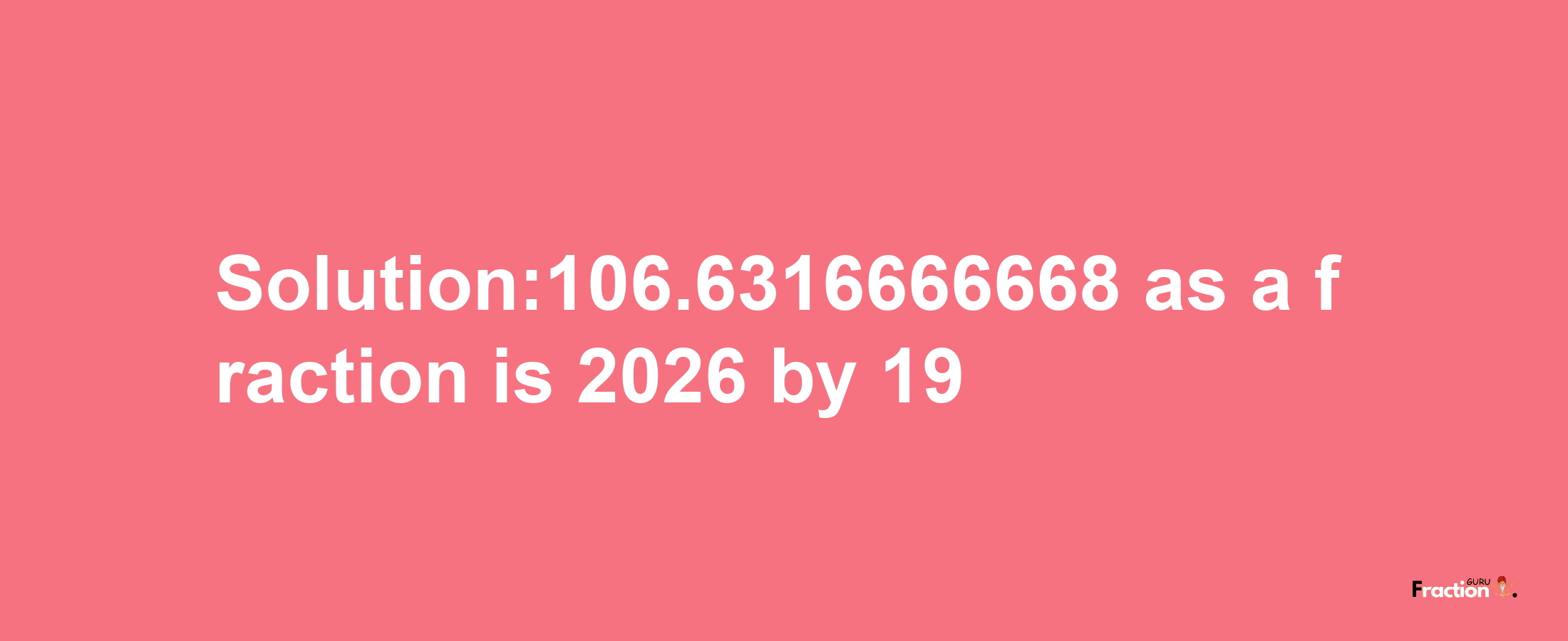 Solution:106.6316666668 as a fraction is 2026/19