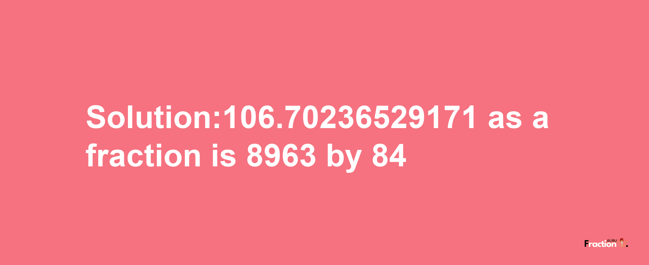 Solution:106.70236529171 as a fraction is 8963/84