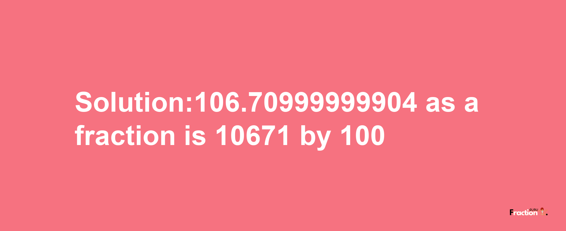 Solution:106.70999999904 as a fraction is 10671/100