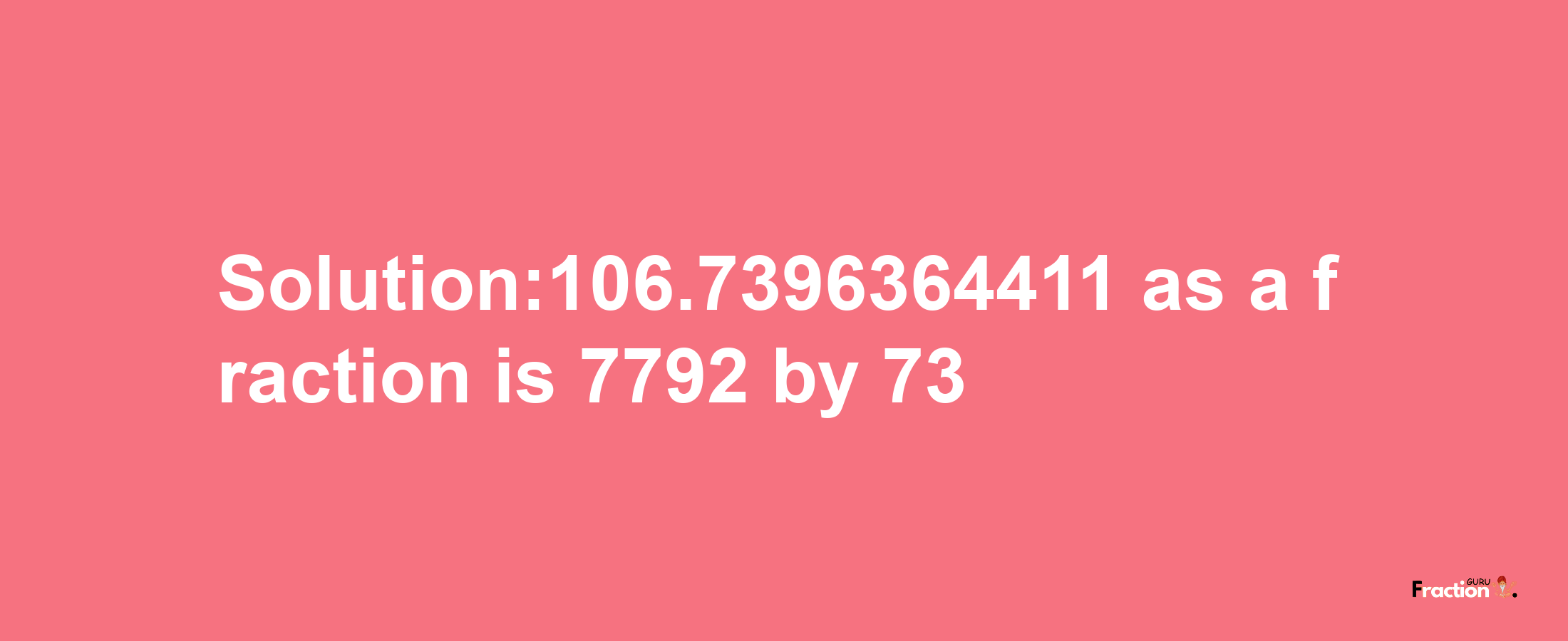 Solution:106.7396364411 as a fraction is 7792/73