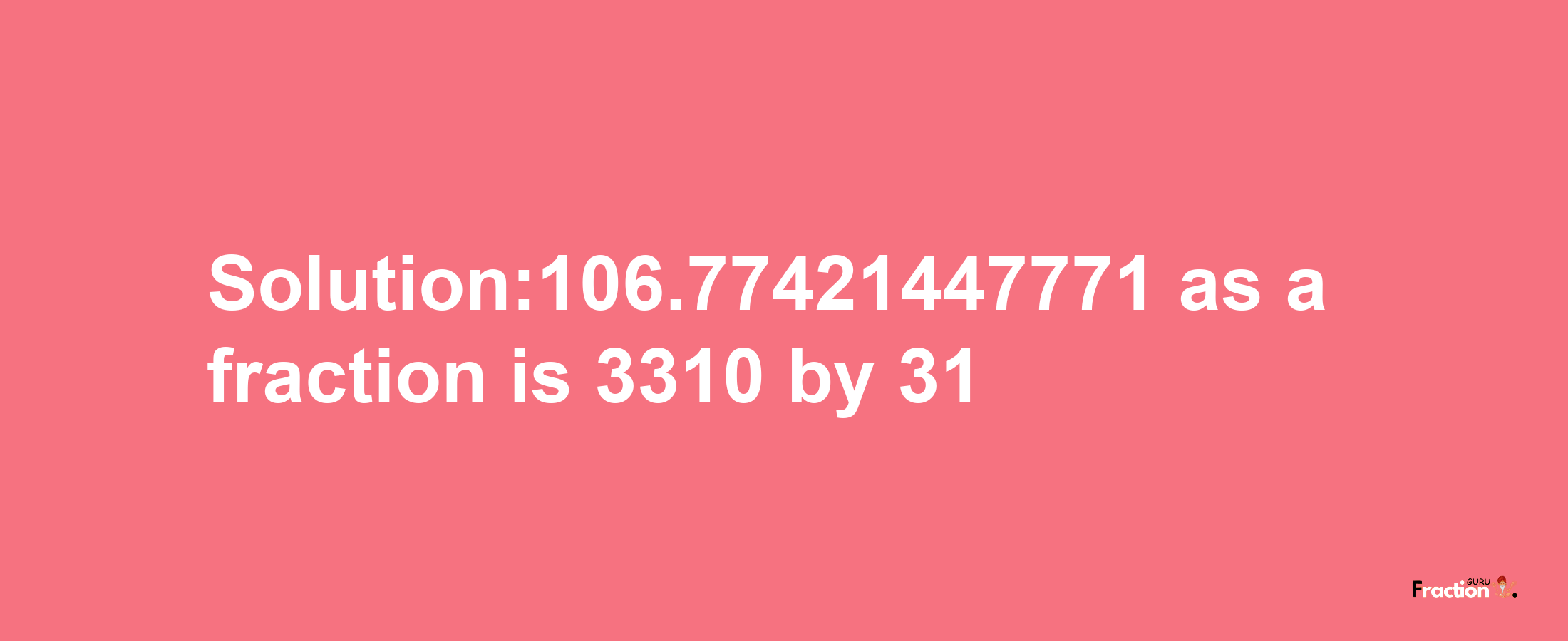 Solution:106.77421447771 as a fraction is 3310/31