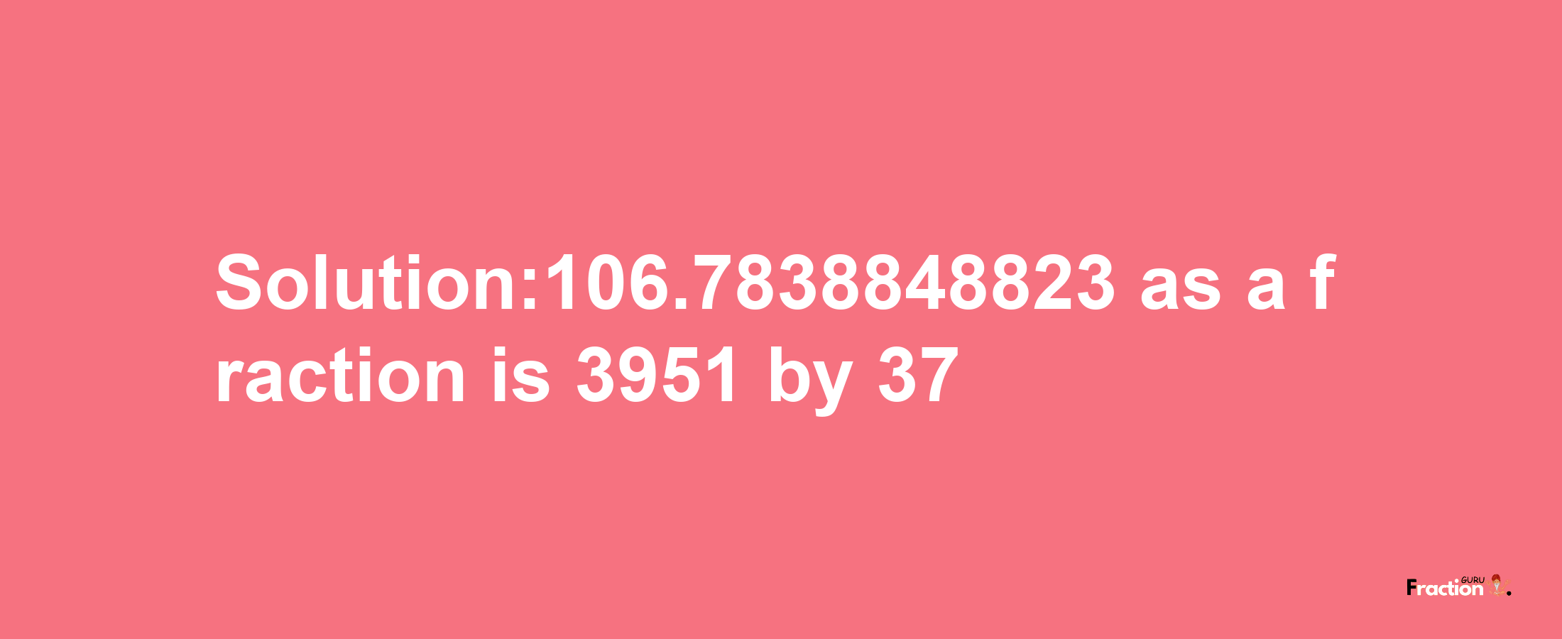 Solution:106.7838848823 as a fraction is 3951/37