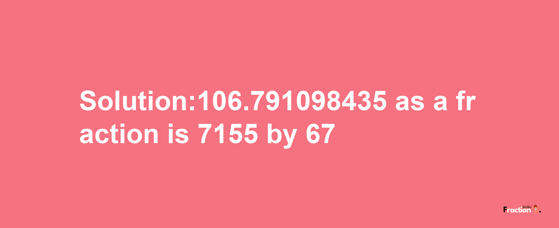 Solution:106.791098435 as a fraction is 7155/67