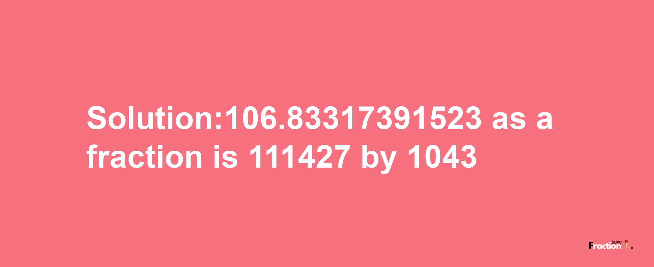 Solution:106.83317391523 as a fraction is 111427/1043