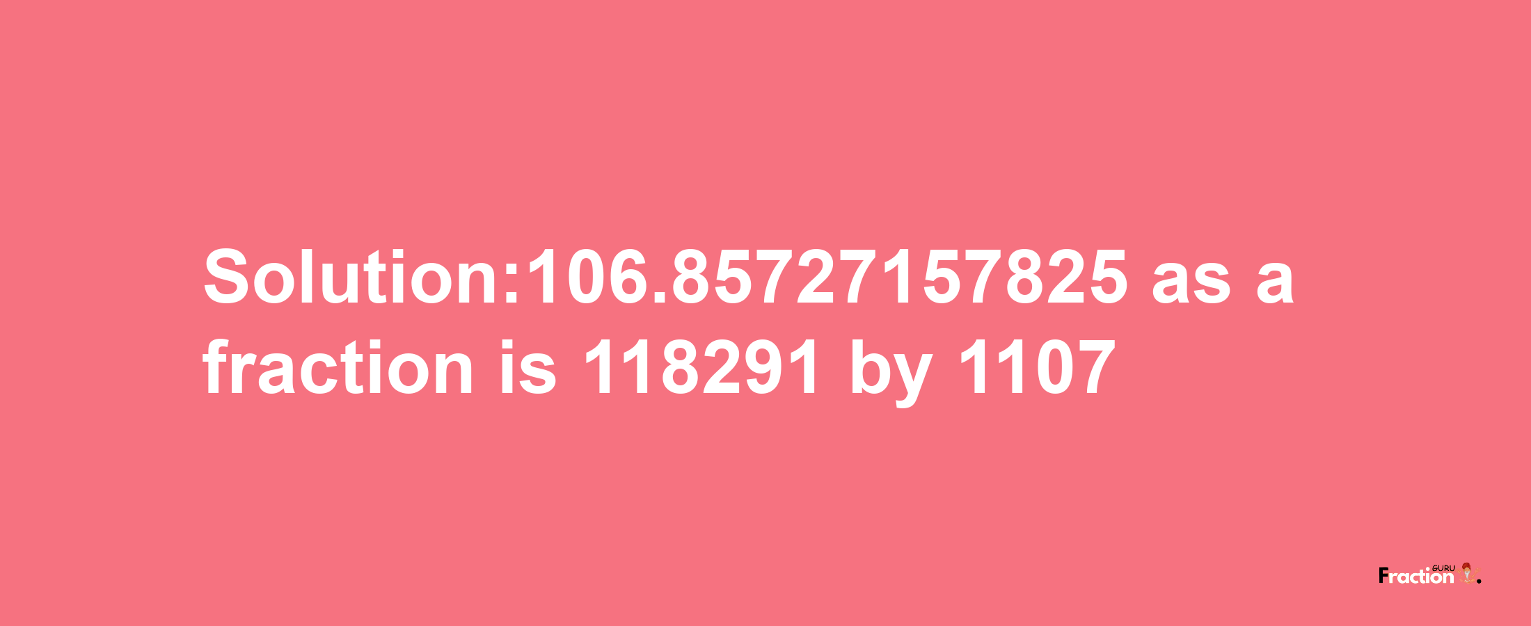 Solution:106.85727157825 as a fraction is 118291/1107