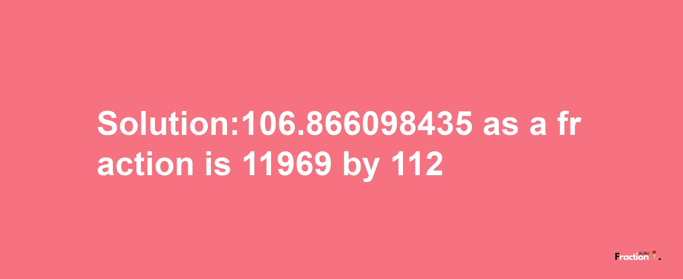 Solution:106.866098435 as a fraction is 11969/112