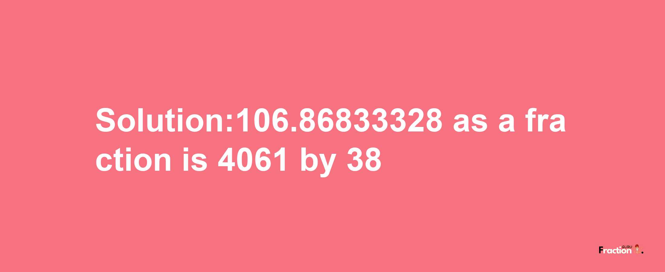 Solution:106.86833328 as a fraction is 4061/38