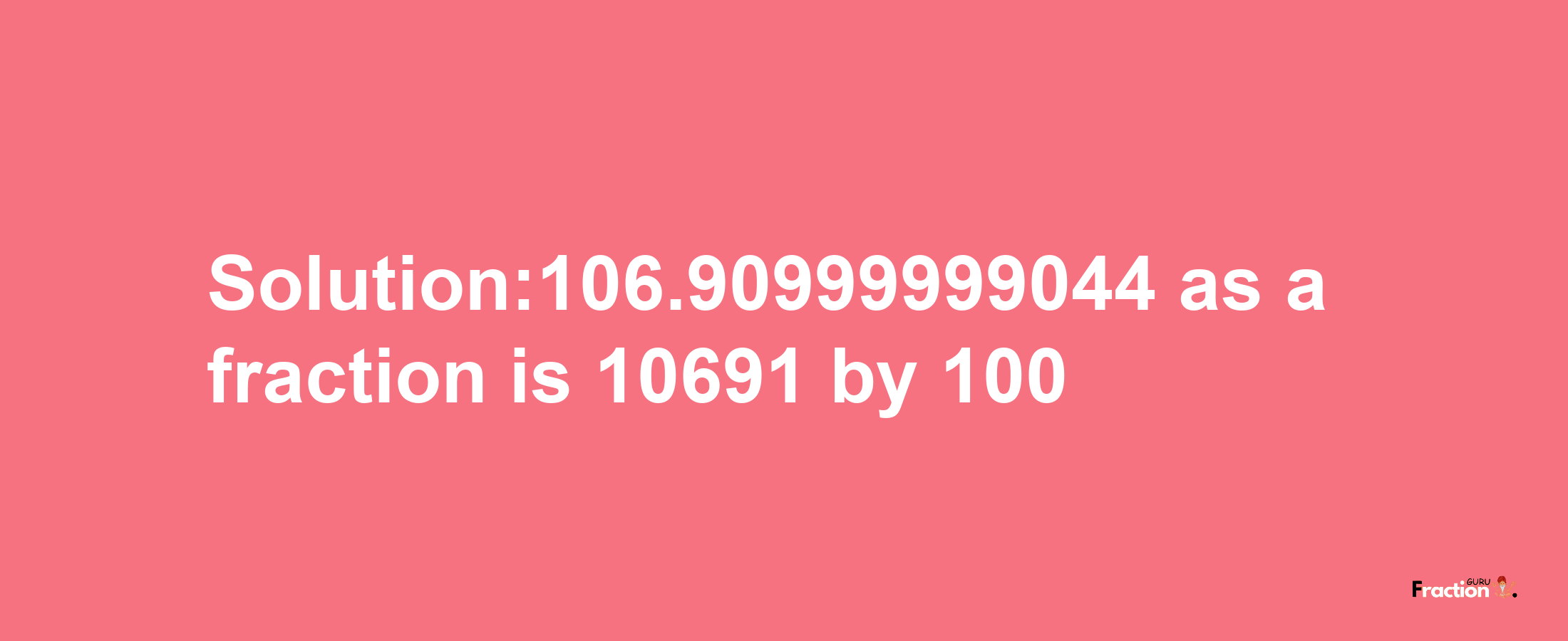 Solution:106.90999999044 as a fraction is 10691/100