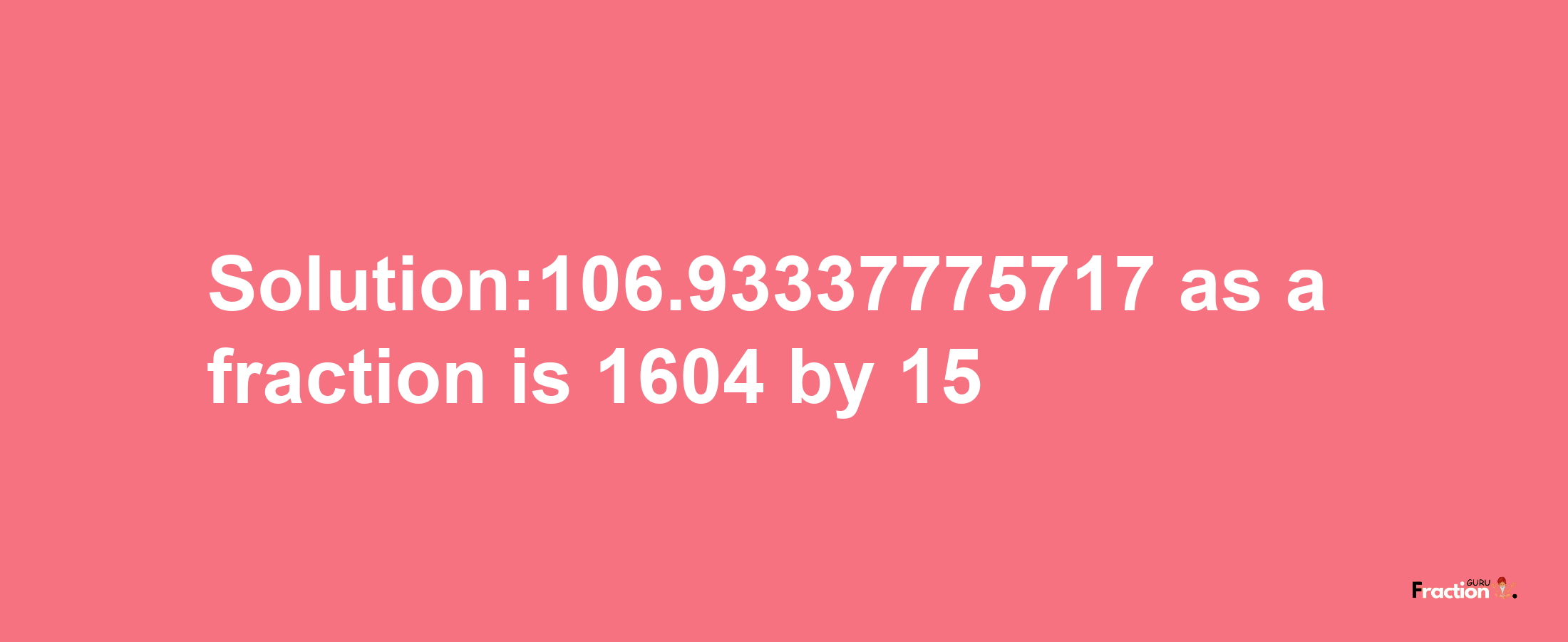 Solution:106.93337775717 as a fraction is 1604/15