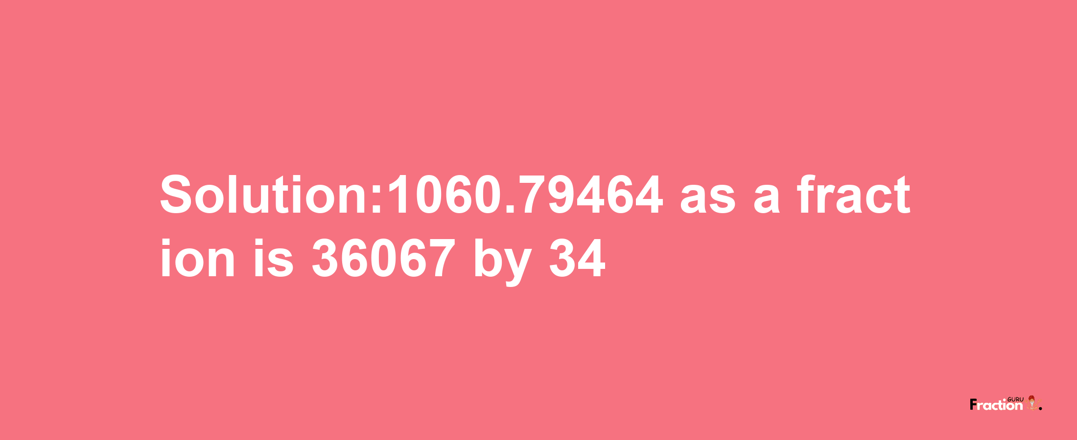 Solution:1060.79464 as a fraction is 36067/34