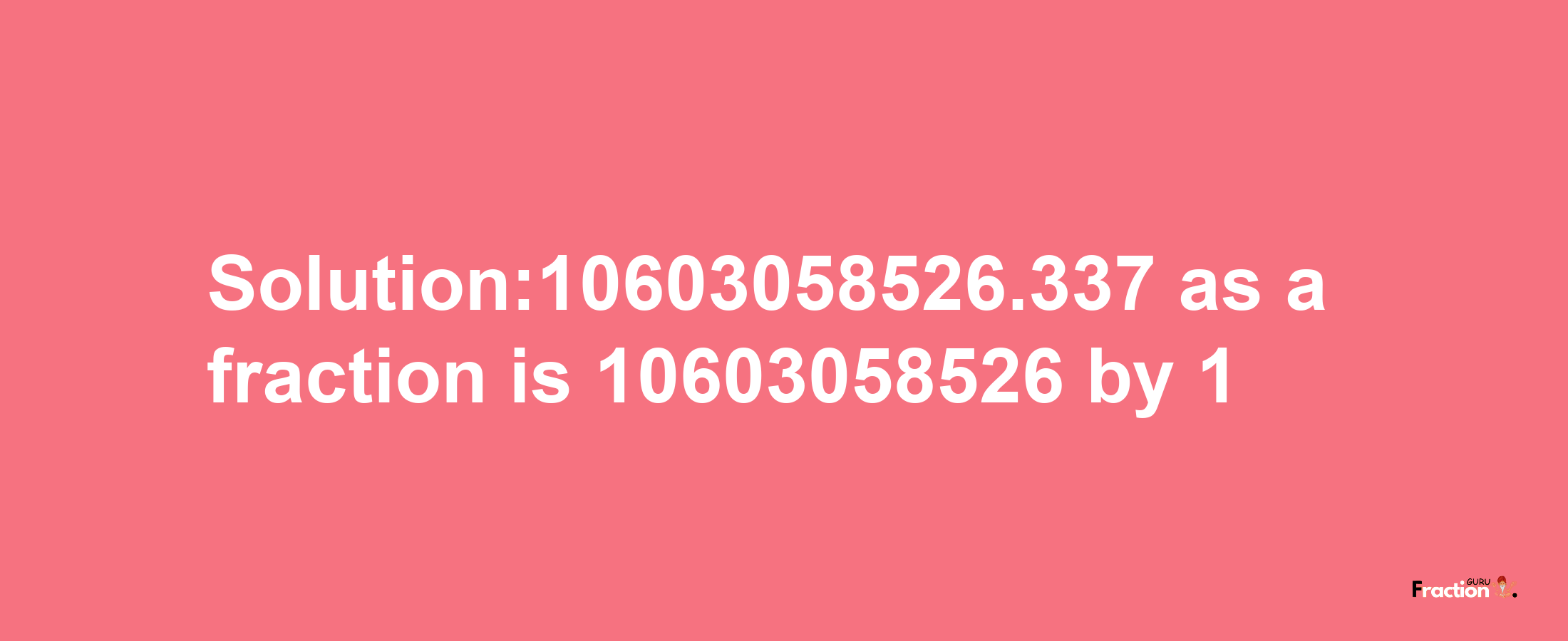 Solution:10603058526.337 as a fraction is 10603058526/1