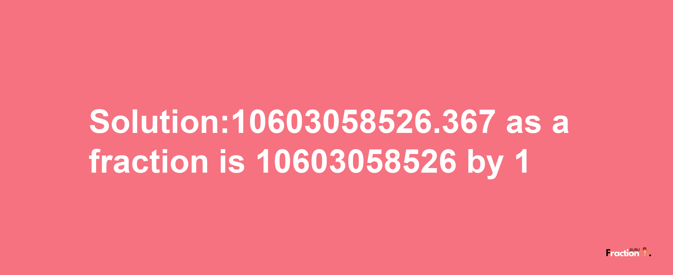 Solution:10603058526.367 as a fraction is 10603058526/1