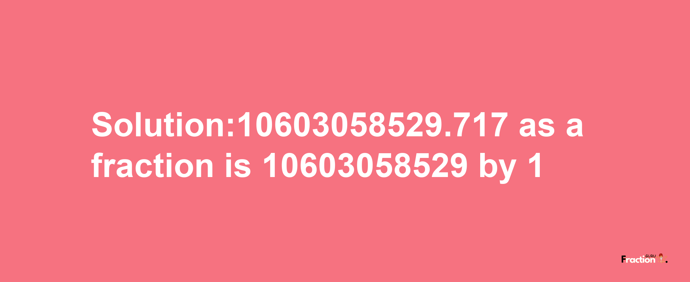 Solution:10603058529.717 as a fraction is 10603058529/1