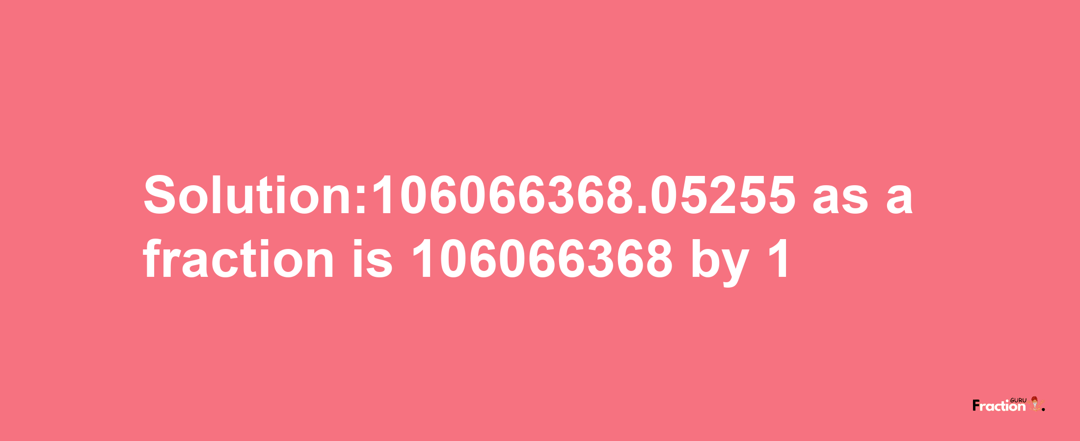 Solution:106066368.05255 as a fraction is 106066368/1