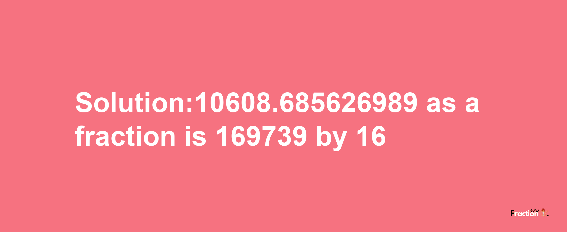 Solution:10608.685626989 as a fraction is 169739/16