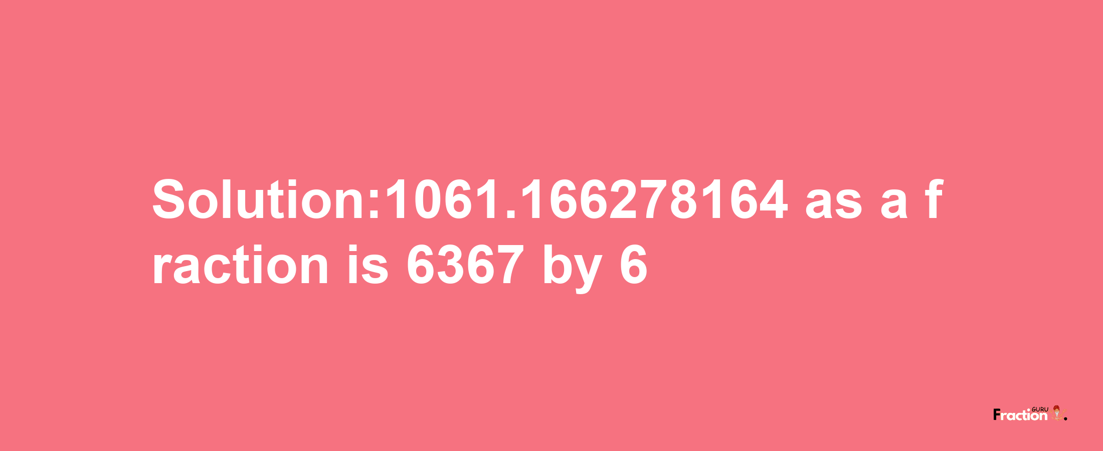 Solution:1061.166278164 as a fraction is 6367/6