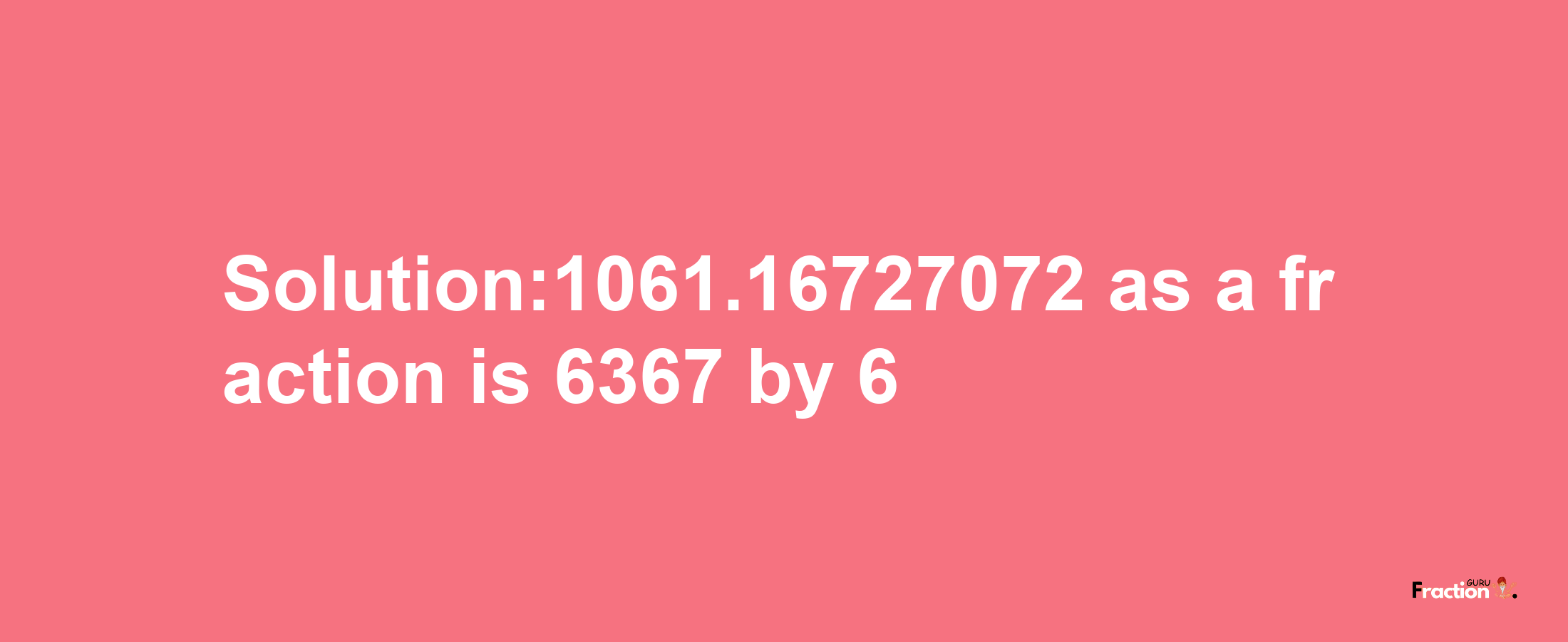 Solution:1061.16727072 as a fraction is 6367/6