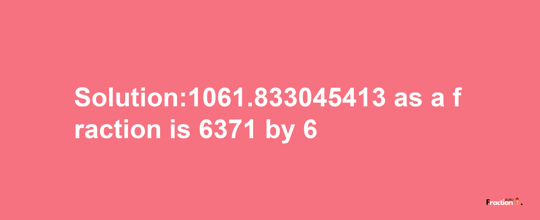 Solution:1061.833045413 as a fraction is 6371/6