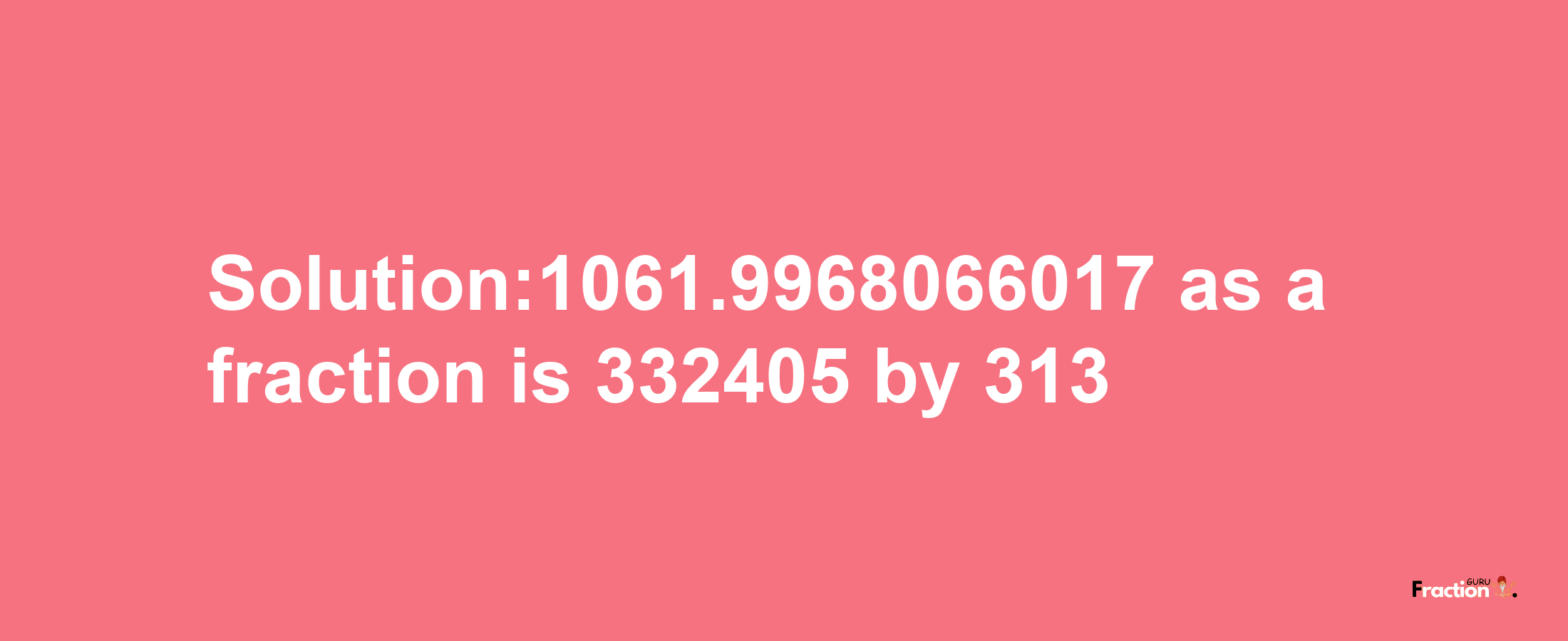 Solution:1061.9968066017 as a fraction is 332405/313