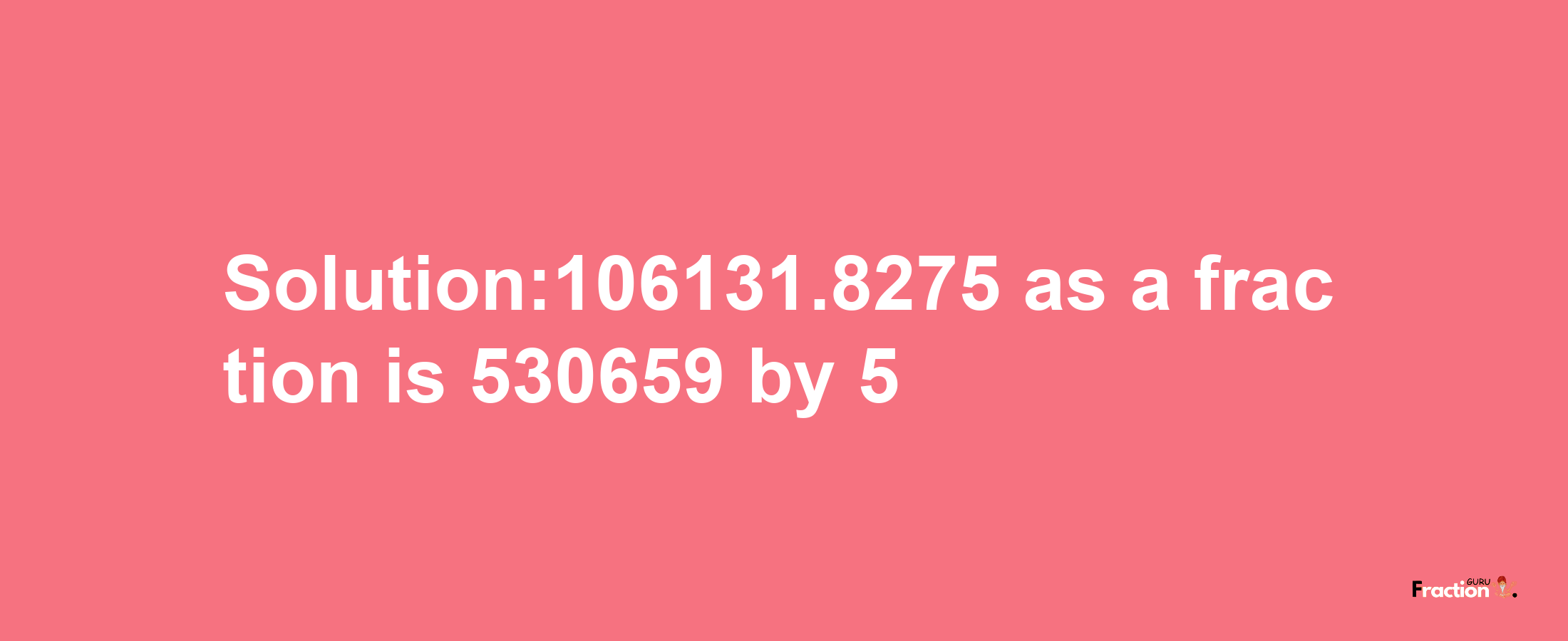 Solution:106131.8275 as a fraction is 530659/5