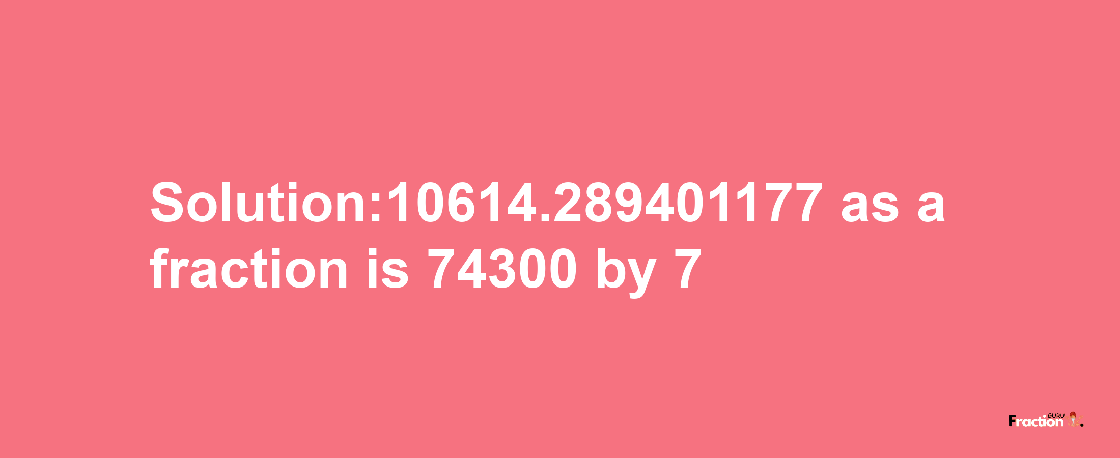 Solution:10614.289401177 as a fraction is 74300/7