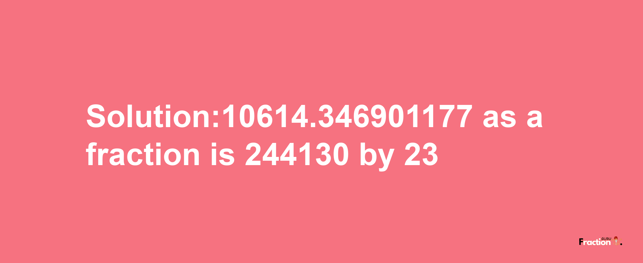 Solution:10614.346901177 as a fraction is 244130/23