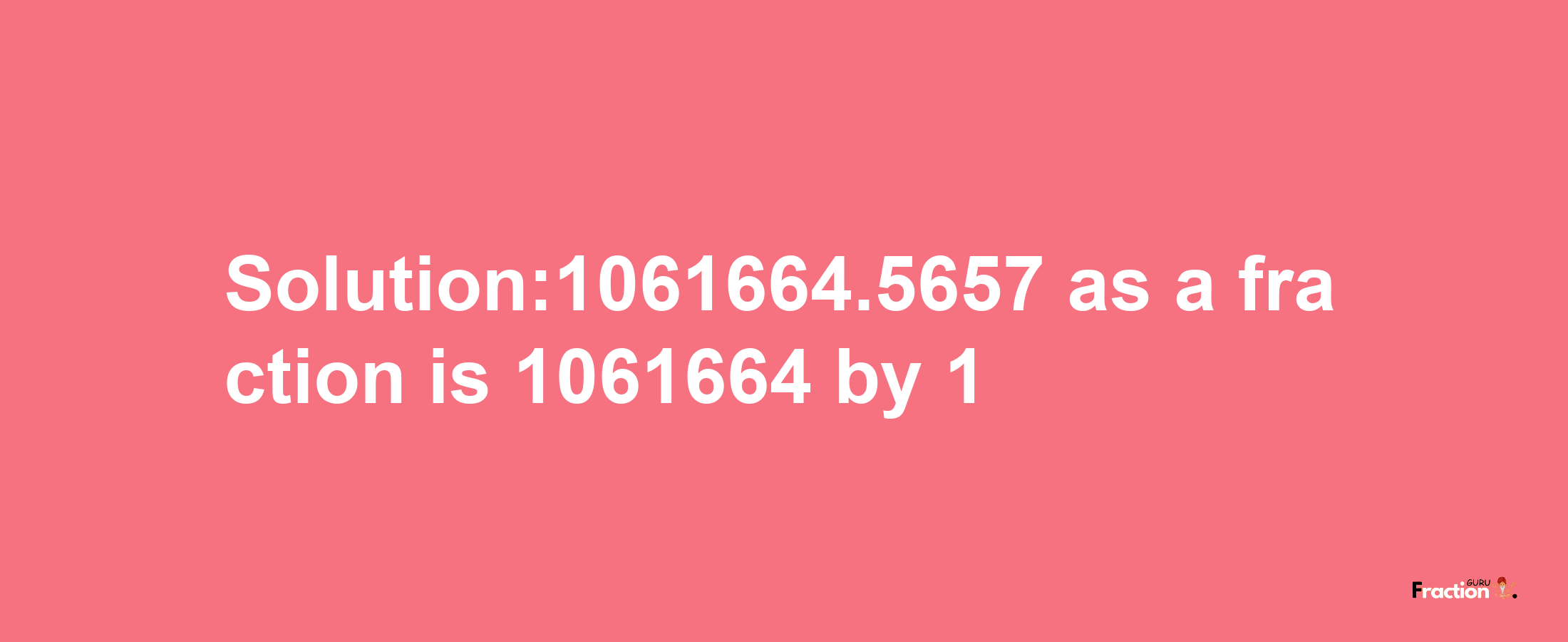 Solution:1061664.5657 as a fraction is 1061664/1