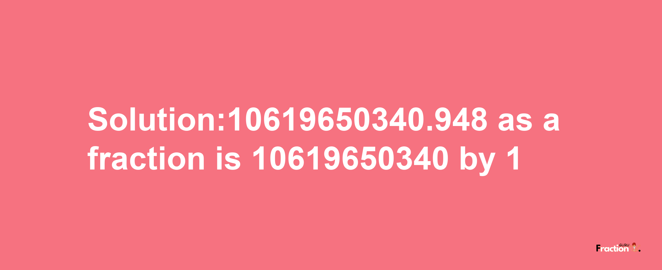 Solution:10619650340.948 as a fraction is 10619650340/1