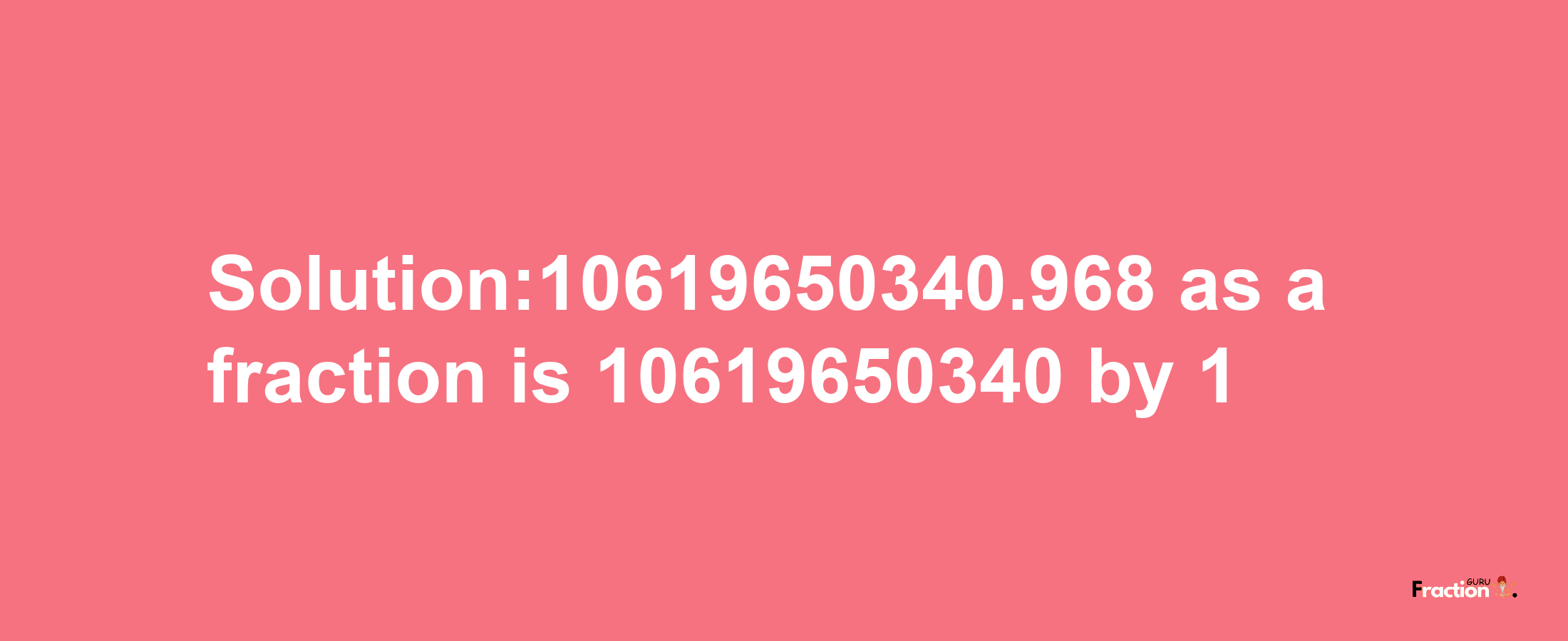 Solution:10619650340.968 as a fraction is 10619650340/1