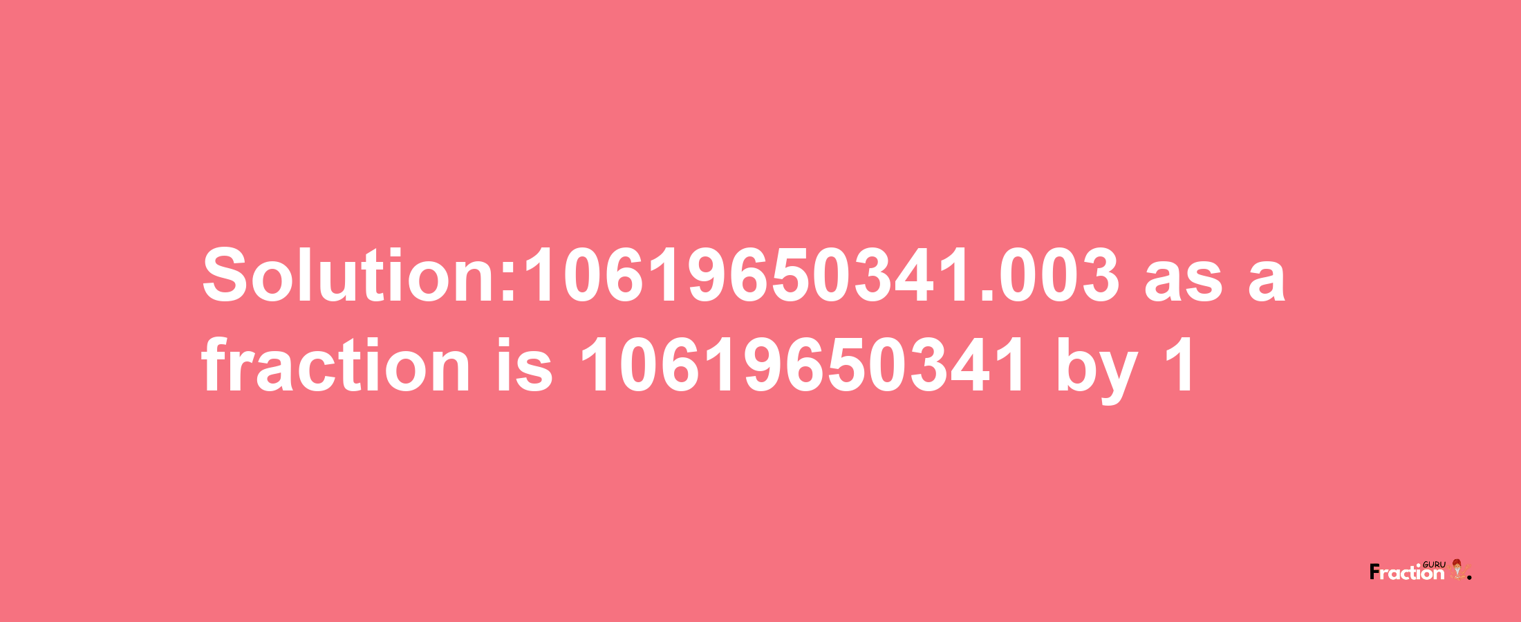 Solution:10619650341.003 as a fraction is 10619650341/1