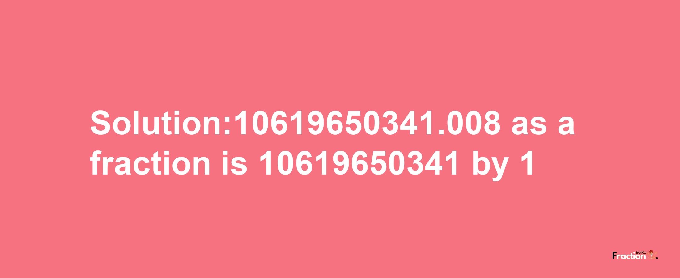 Solution:10619650341.008 as a fraction is 10619650341/1