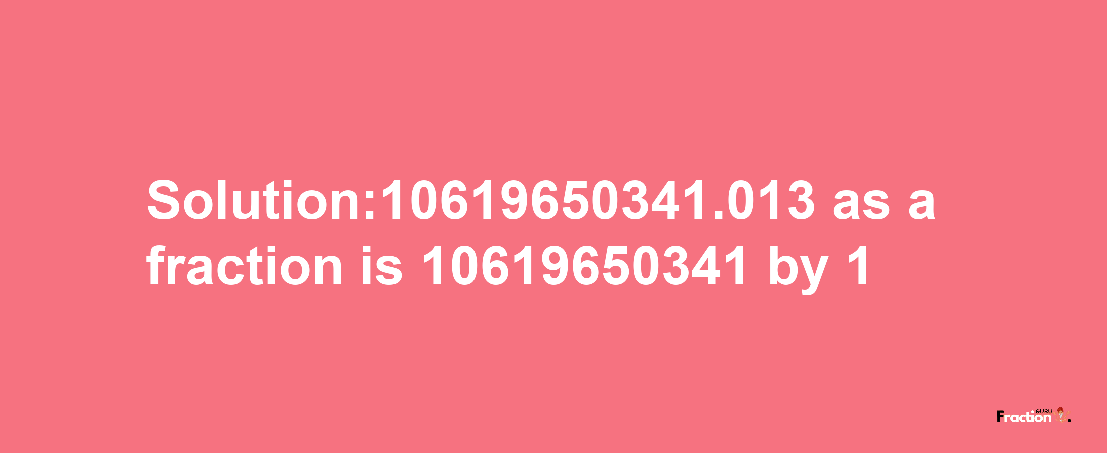 Solution:10619650341.013 as a fraction is 10619650341/1