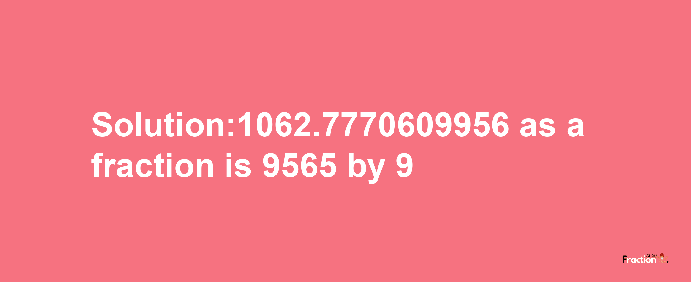 Solution:1062.7770609956 as a fraction is 9565/9