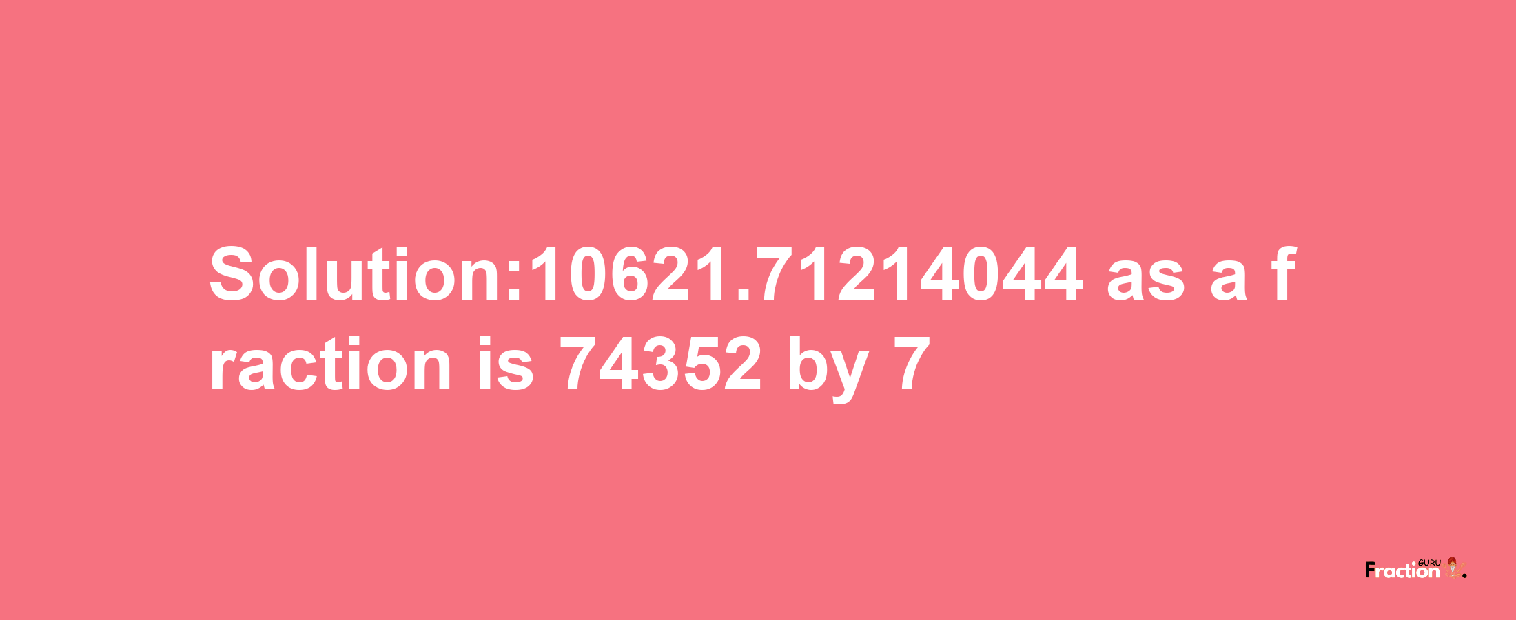 Solution:10621.71214044 as a fraction is 74352/7