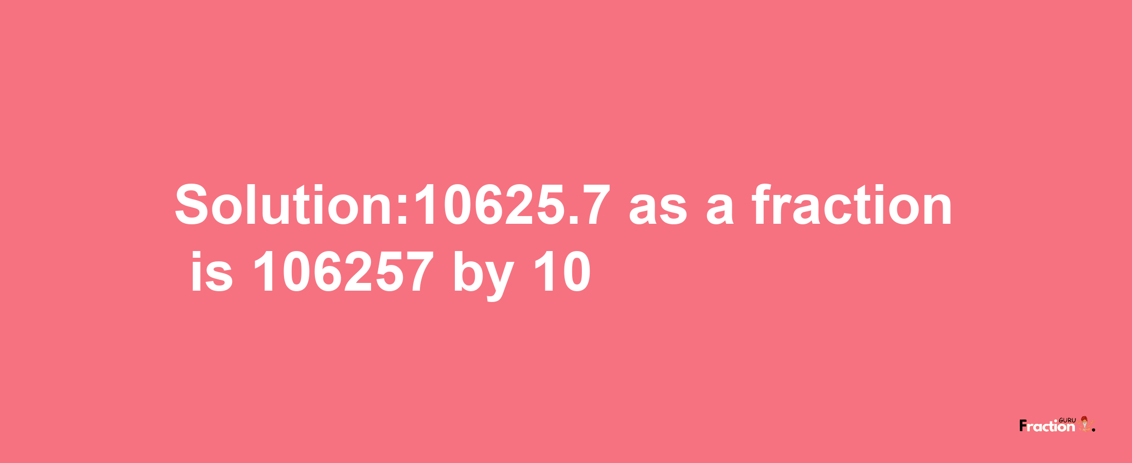 Solution:10625.7 as a fraction is 106257/10