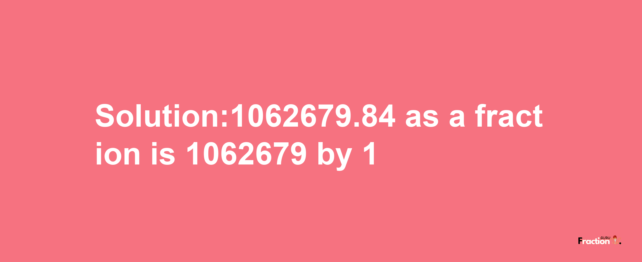 Solution:1062679.84 as a fraction is 1062679/1