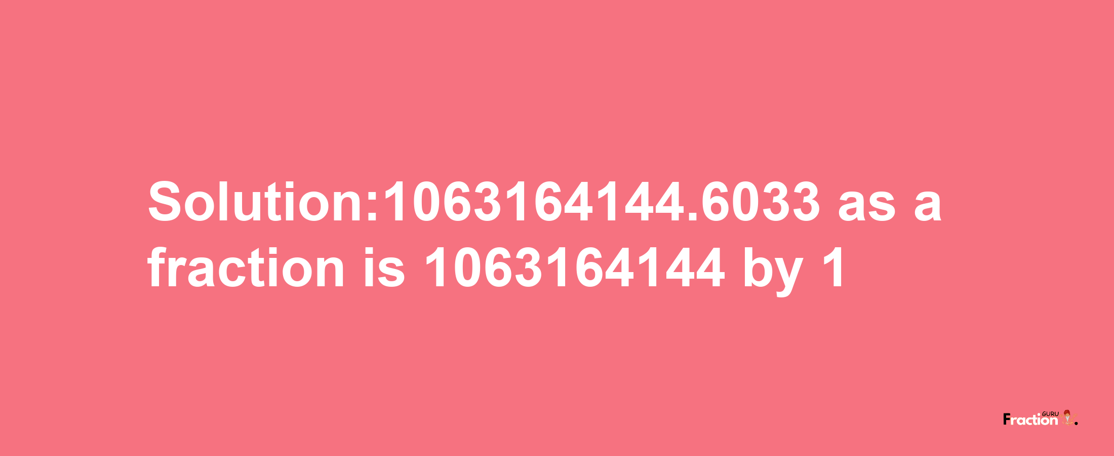 Solution:1063164144.6033 as a fraction is 1063164144/1