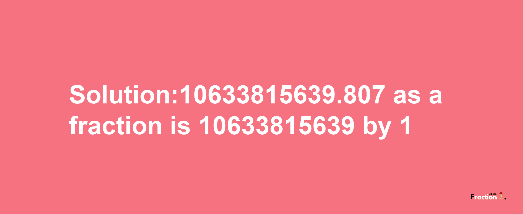 Solution:10633815639.807 as a fraction is 10633815639/1