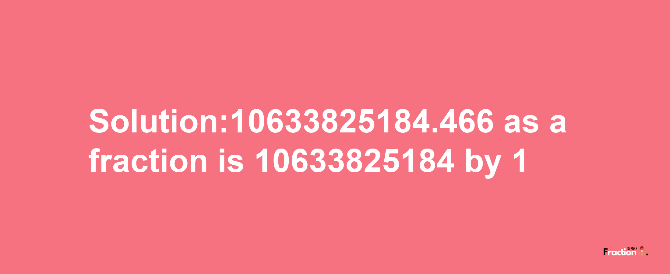 Solution:10633825184.466 as a fraction is 10633825184/1