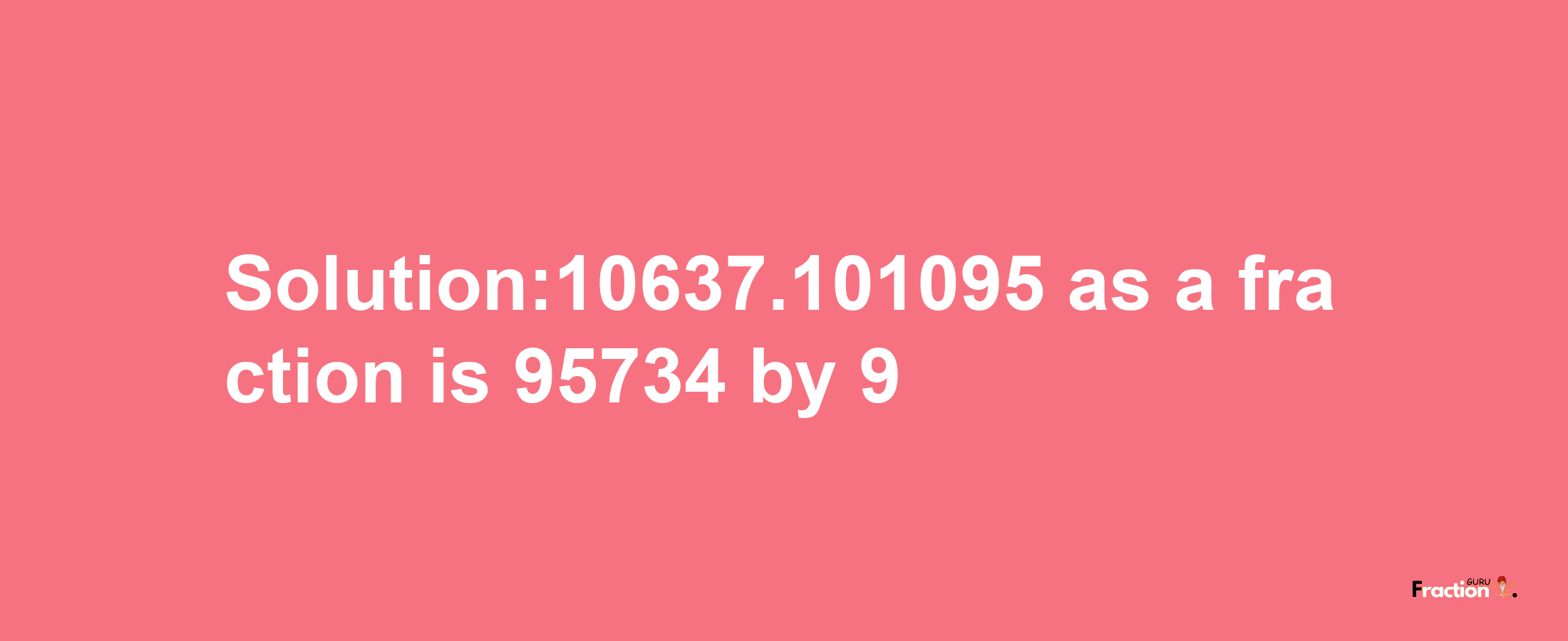 Solution:10637.101095 as a fraction is 95734/9