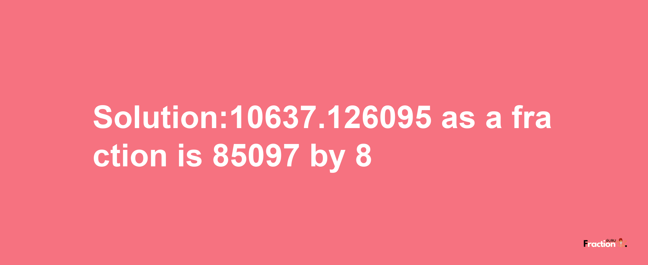 Solution:10637.126095 as a fraction is 85097/8