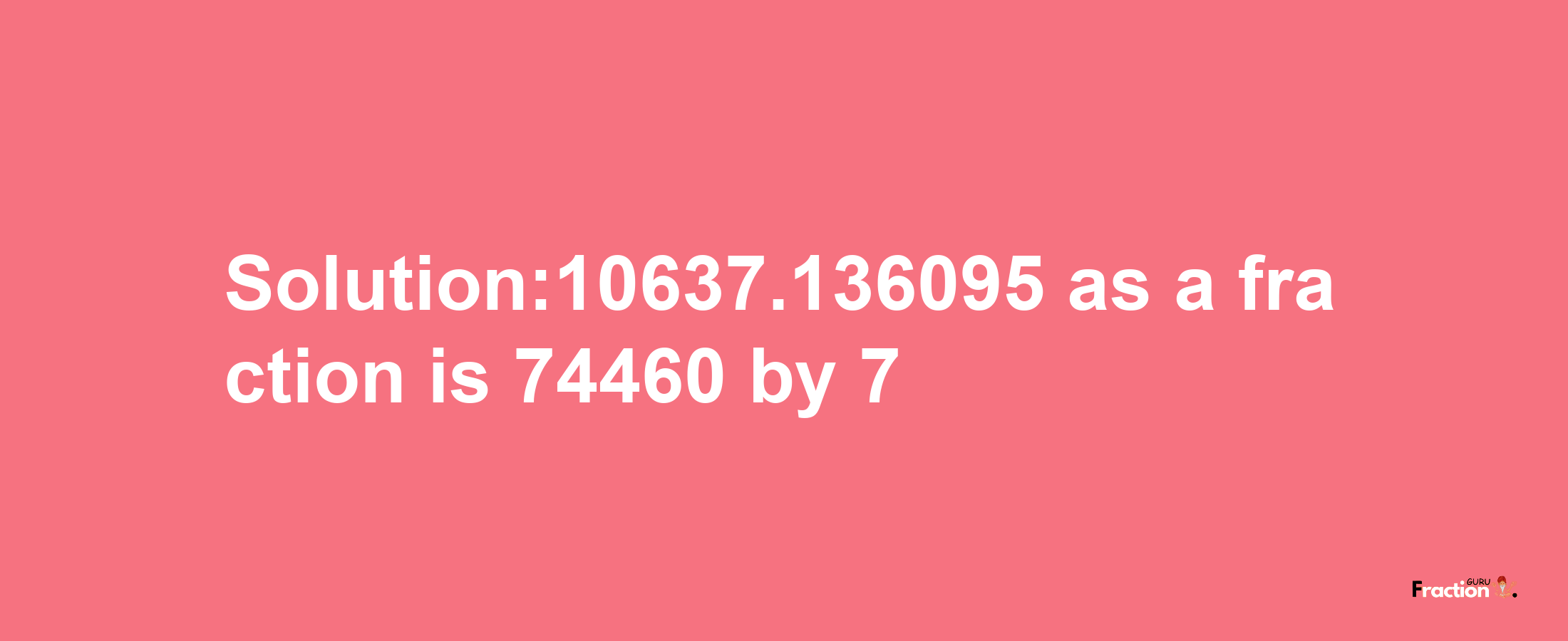 Solution:10637.136095 as a fraction is 74460/7