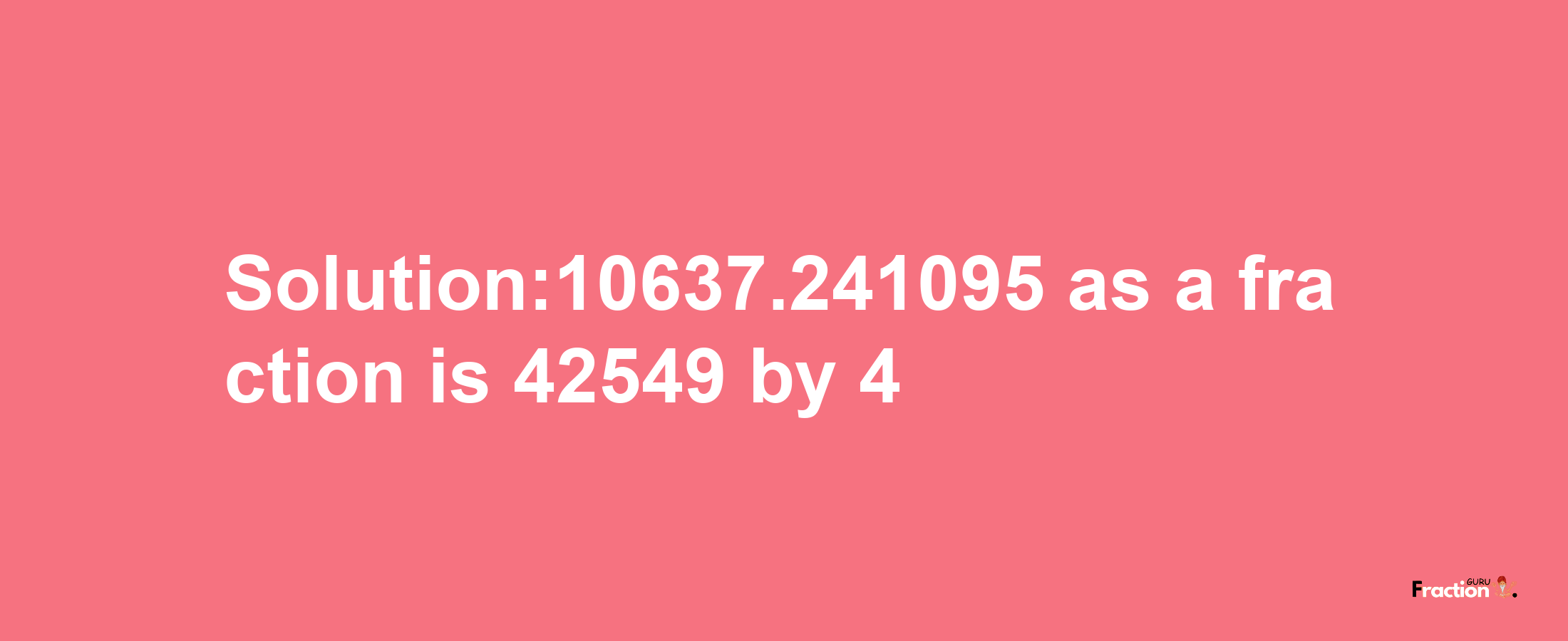 Solution:10637.241095 as a fraction is 42549/4