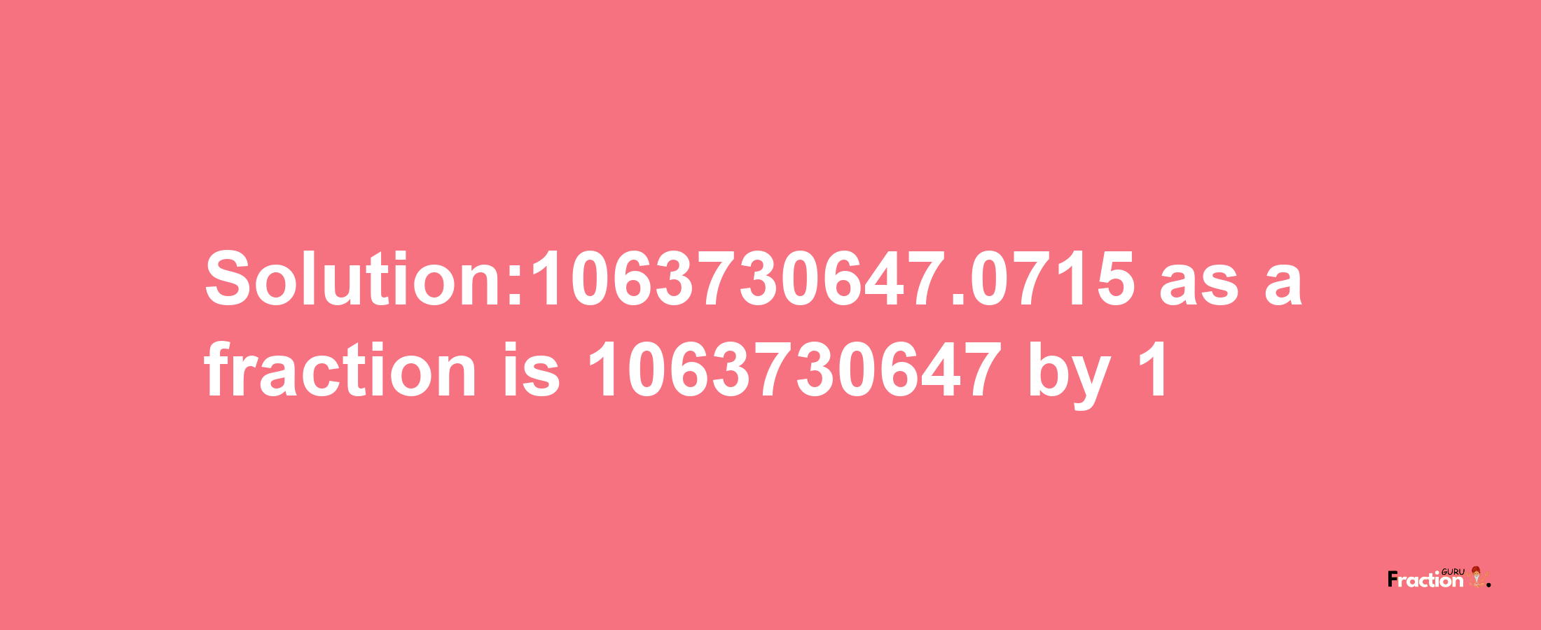 Solution:1063730647.0715 as a fraction is 1063730647/1