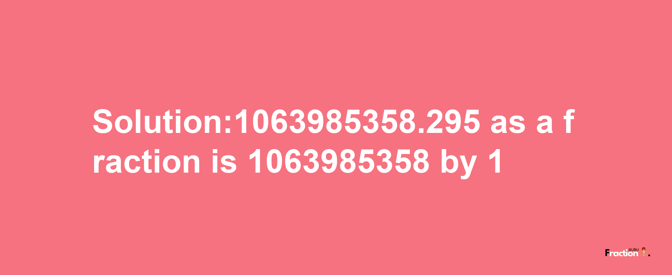 Solution:1063985358.295 as a fraction is 1063985358/1