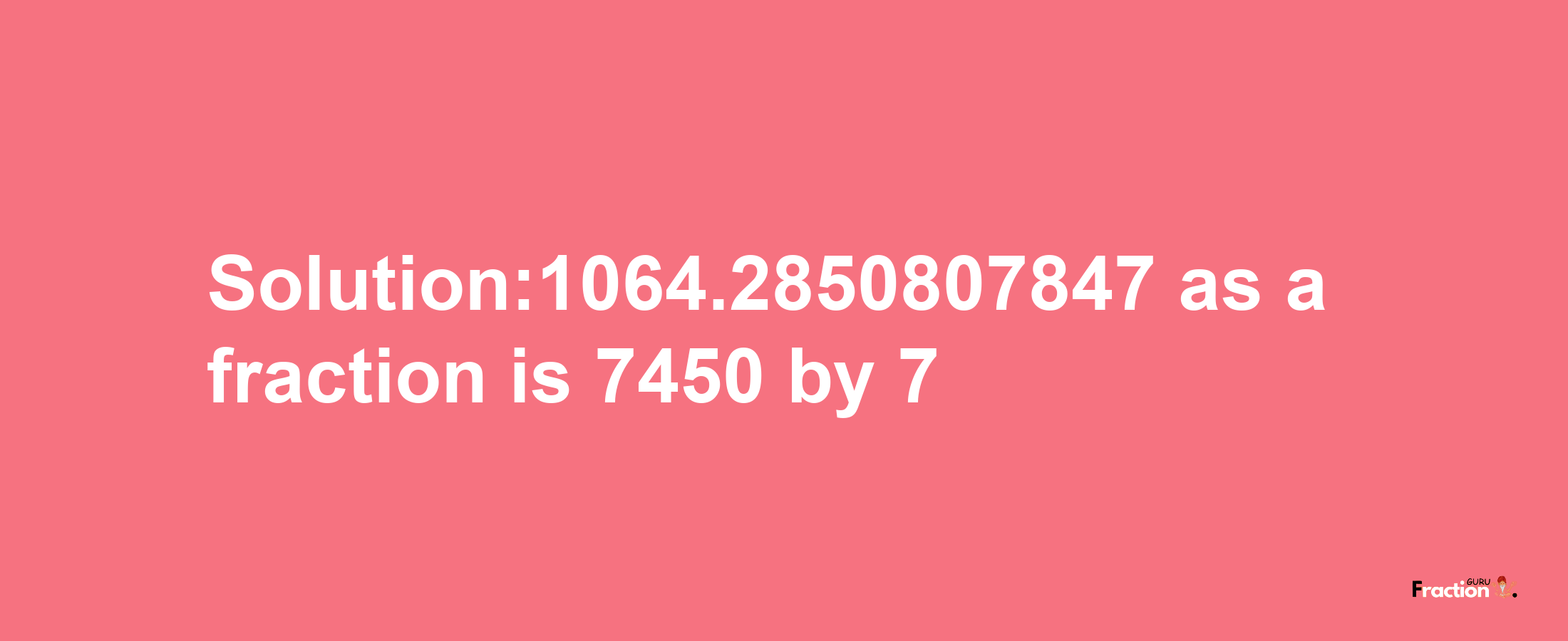 Solution:1064.2850807847 as a fraction is 7450/7